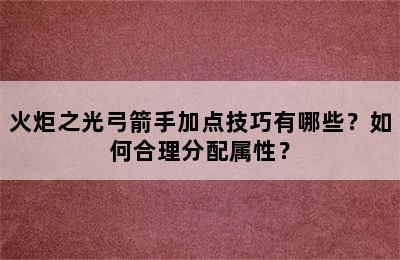 火炬之光弓箭手加点技巧有哪些？如何合理分配属性？