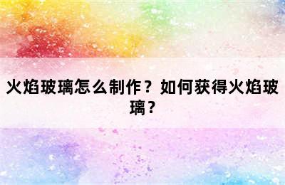 火焰玻璃怎么制作？如何获得火焰玻璃？