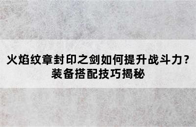 火焰纹章封印之剑如何提升战斗力？装备搭配技巧揭秘