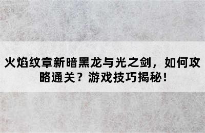 火焰纹章新暗黑龙与光之剑，如何攻略通关？游戏技巧揭秘！