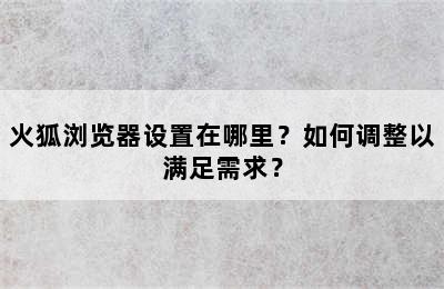 火狐浏览器设置在哪里？如何调整以满足需求？