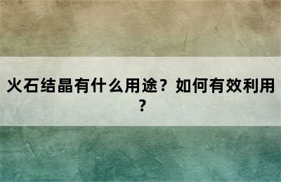 火石结晶有什么用途？如何有效利用？