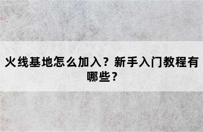 火线基地怎么加入？新手入门教程有哪些？