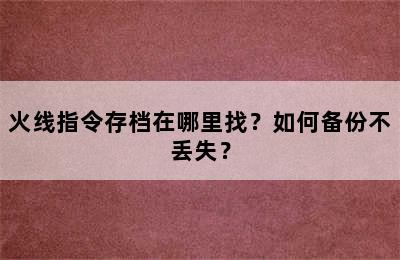 火线指令存档在哪里找？如何备份不丢失？