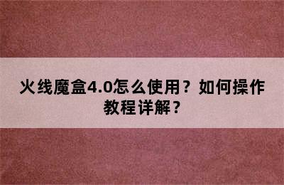 火线魔盒4.0怎么使用？如何操作教程详解？