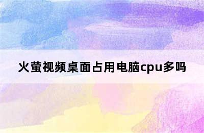 火萤视频桌面占用电脑cpu多吗