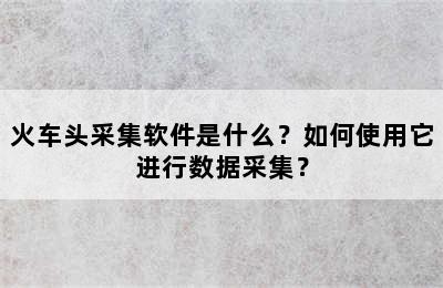 火车头采集软件是什么？如何使用它进行数据采集？