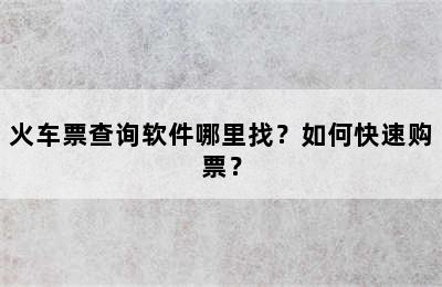 火车票查询软件哪里找？如何快速购票？