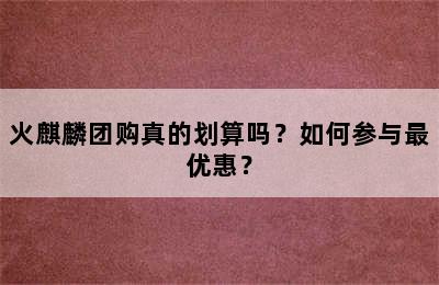 火麒麟团购真的划算吗？如何参与最优惠？