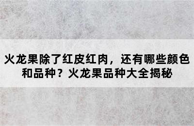 火龙果除了红皮红肉，还有哪些颜色和品种？火龙果品种大全揭秘