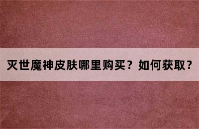 灭世魔神皮肤哪里购买？如何获取？