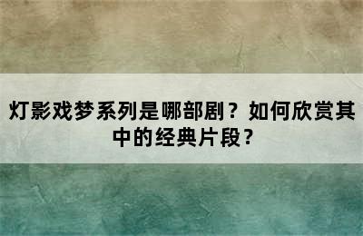 灯影戏梦系列是哪部剧？如何欣赏其中的经典片段？