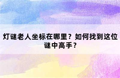 灯谜老人坐标在哪里？如何找到这位谜中高手？