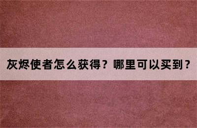 灰烬使者怎么获得？哪里可以买到？