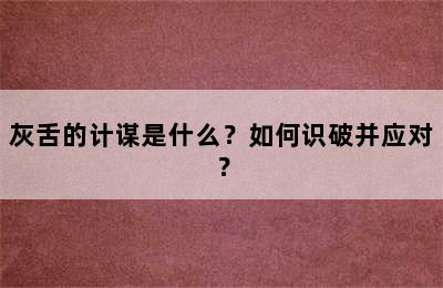 灰舌的计谋是什么？如何识破并应对？