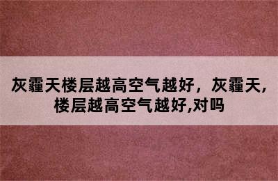 灰霾天楼层越高空气越好，灰霾天,楼层越高空气越好,对吗