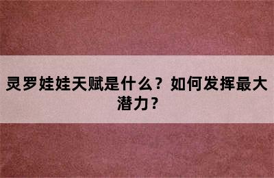 灵罗娃娃天赋是什么？如何发挥最大潜力？