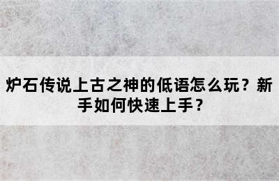 炉石传说上古之神的低语怎么玩？新手如何快速上手？