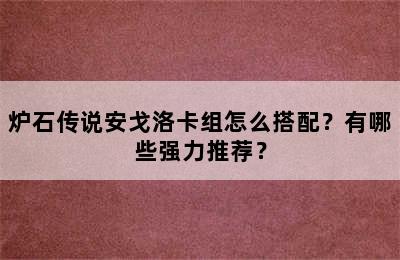 炉石传说安戈洛卡组怎么搭配？有哪些强力推荐？