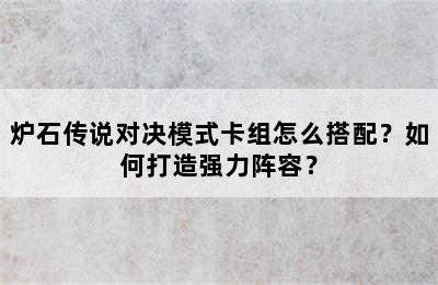 炉石传说对决模式卡组怎么搭配？如何打造强力阵容？