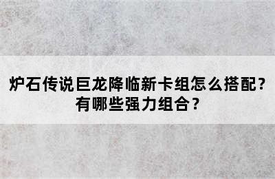 炉石传说巨龙降临新卡组怎么搭配？有哪些强力组合？