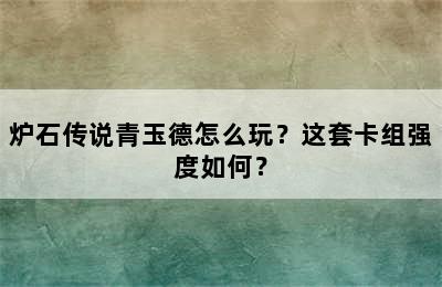 炉石传说青玉德怎么玩？这套卡组强度如何？