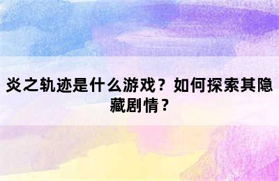 炎之轨迹是什么游戏？如何探索其隐藏剧情？