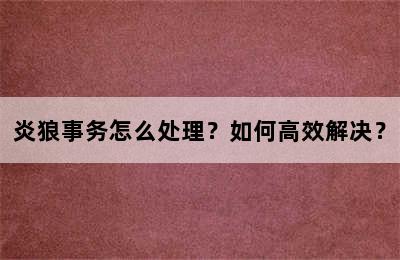 炎狼事务怎么处理？如何高效解决？