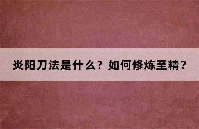 炎阳刀法是什么？如何修炼至精？