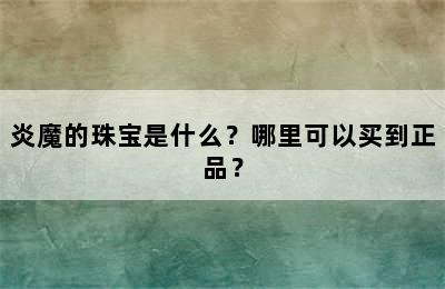 炎魔的珠宝是什么？哪里可以买到正品？