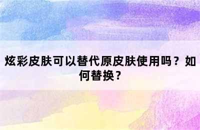 炫彩皮肤可以替代原皮肤使用吗？如何替换？