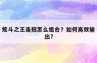 炫斗之王连招怎么组合？如何高效输出？