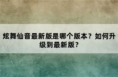 炫舞仙音最新版是哪个版本？如何升级到最新版？