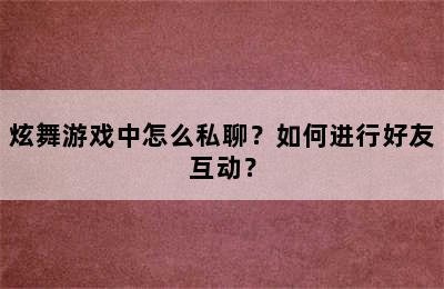 炫舞游戏中怎么私聊？如何进行好友互动？