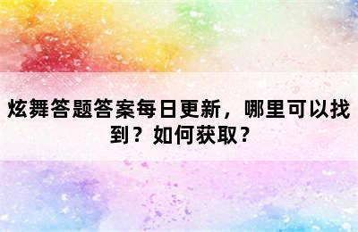 炫舞答题答案每日更新，哪里可以找到？如何获取？