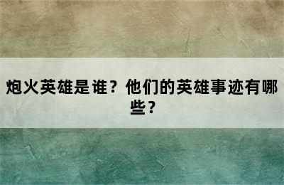 炮火英雄是谁？他们的英雄事迹有哪些？