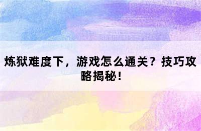 炼狱难度下，游戏怎么通关？技巧攻略揭秘！