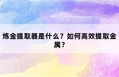 炼金提取器是什么？如何高效提取金属？