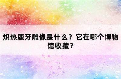 炽热鹿牙雕像是什么？它在哪个博物馆收藏？