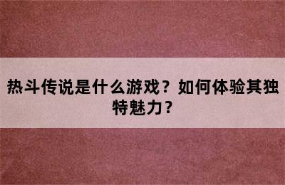 热斗传说是什么游戏？如何体验其独特魅力？