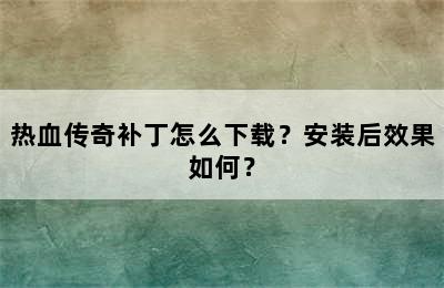 热血传奇补丁怎么下载？安装后效果如何？