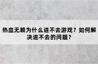 热血无赖为什么进不去游戏？如何解决进不去的问题？