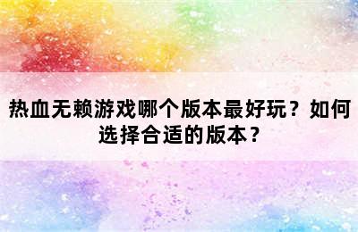 热血无赖游戏哪个版本最好玩？如何选择合适的版本？