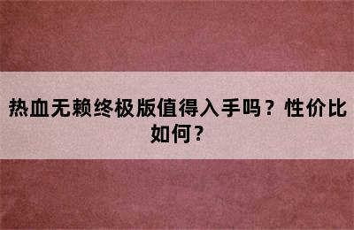 热血无赖终极版值得入手吗？性价比如何？