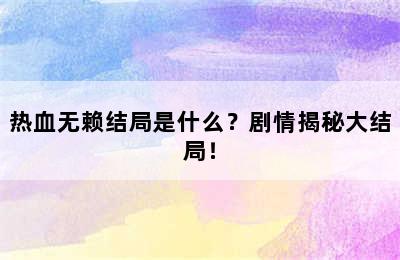 热血无赖结局是什么？剧情揭秘大结局！