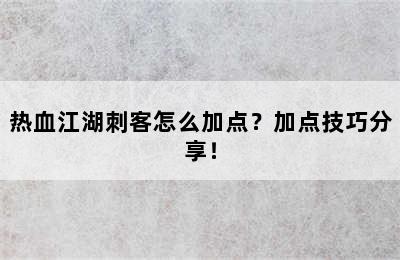 热血江湖刺客怎么加点？加点技巧分享！