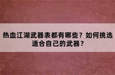 热血江湖武器表都有哪些？如何挑选适合自己的武器？