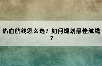 热血航线怎么选？如何规划最佳航线？