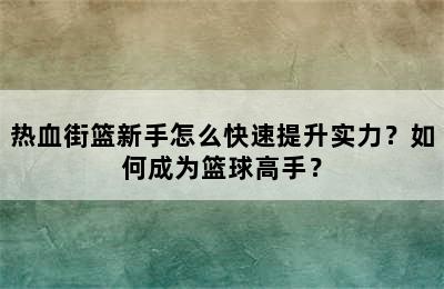 热血街篮新手怎么快速提升实力？如何成为篮球高手？