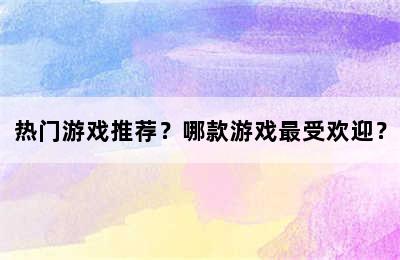 热门游戏推荐？哪款游戏最受欢迎？